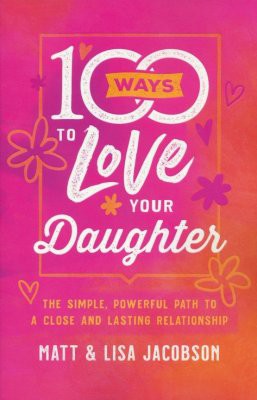 100 Ways to Love Your Daughter: The Simple, Powerful Path to a Close and Lasting Relationship by Jacobson, Matt cover